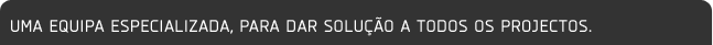 Uma equipa especializada para dar solução a todos os projectos.
